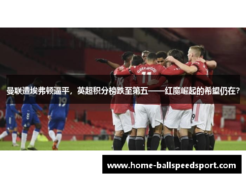 曼联遭埃弗顿逼平，英超积分榜跌至第五——红魔崛起的希望仍在？
