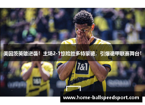 美因茨英雄逆袭！主场2-1惊险胜多特蒙德，引爆德甲联赛舞台！