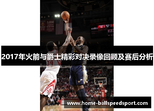2017年火箭与爵士精彩对决录像回顾及赛后分析