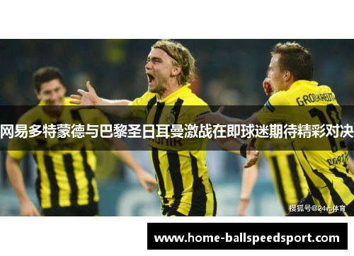 网易多特蒙德与巴黎圣日耳曼激战在即球迷期待精彩对决