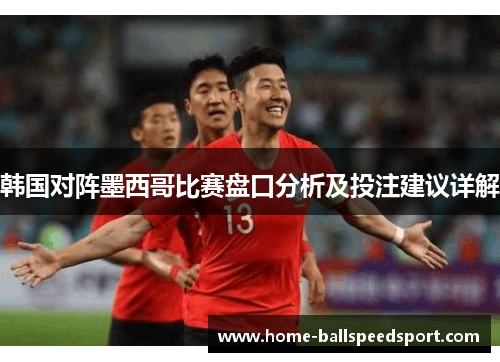 韩国对阵墨西哥比赛盘口分析及投注建议详解